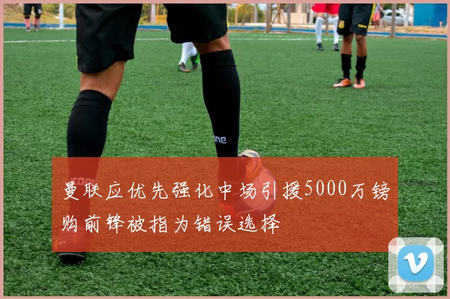 曼联应优先强化中场引援5000万镑购前锋被指为错误选择