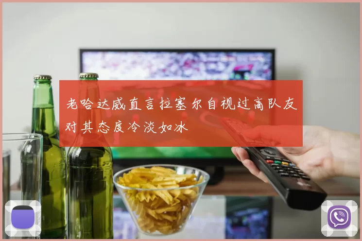 老哈达威直言拉塞尔自视过高队友对其态度冷淡如冰