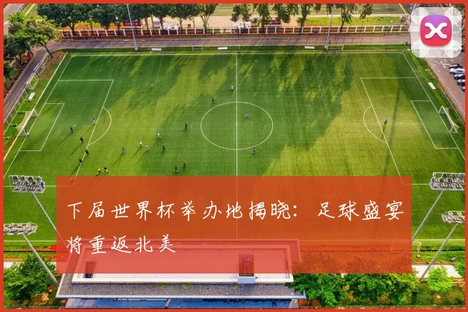 下届世界杯举办地揭晓：足球盛宴将重返北美