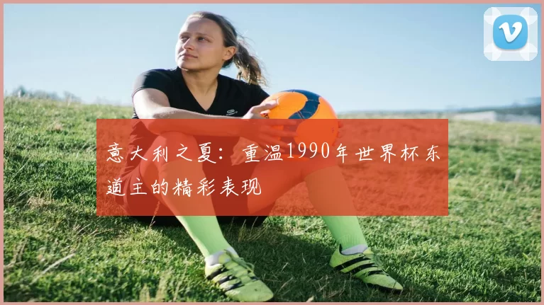 意大利之夏:重温1990年世界杯东道主的精彩表现