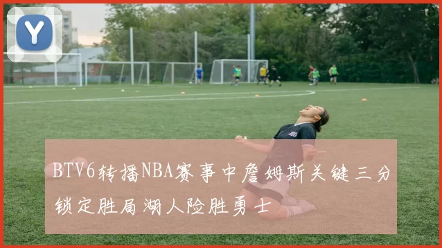 BTV6转播NBA赛事中詹姆斯关键三分锁定胜局湖人险胜勇士