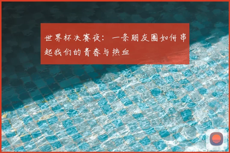 世界杯决赛夜:一条朋友圈如何串起我们的青春与热血