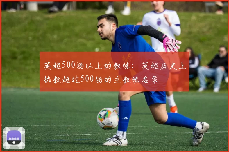 英超500场以上的教练：英超历史上执教超过500场的主教练名录