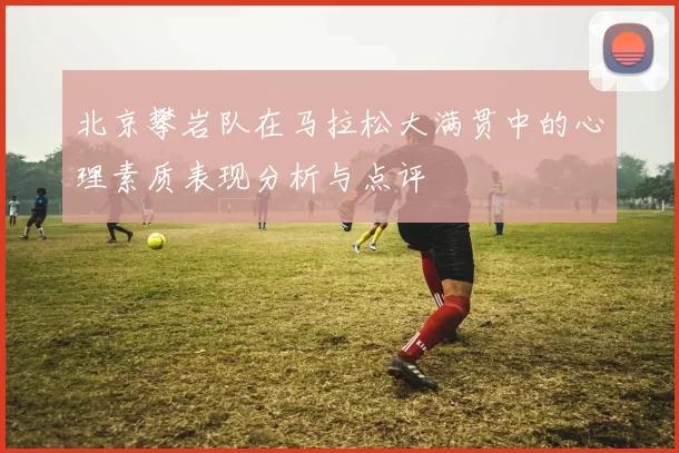 北京攀岩队在马拉松大满贯中的心理素质表现分析与点评