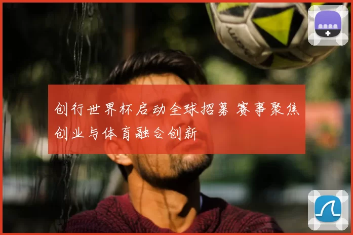 创行世界杯启动全球招募 赛事聚焦创业与体育融合创新
