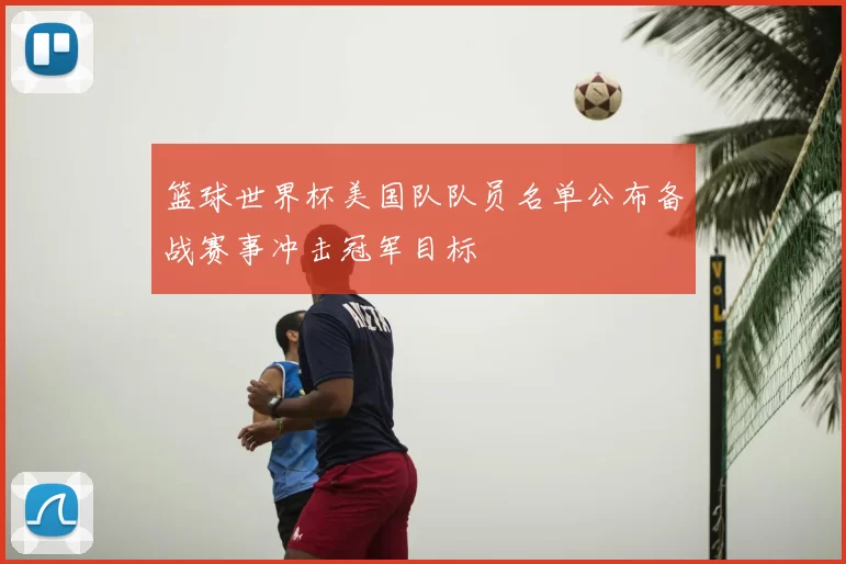 篮球世界杯美国队队员名单公布备战赛事冲击冠军目标