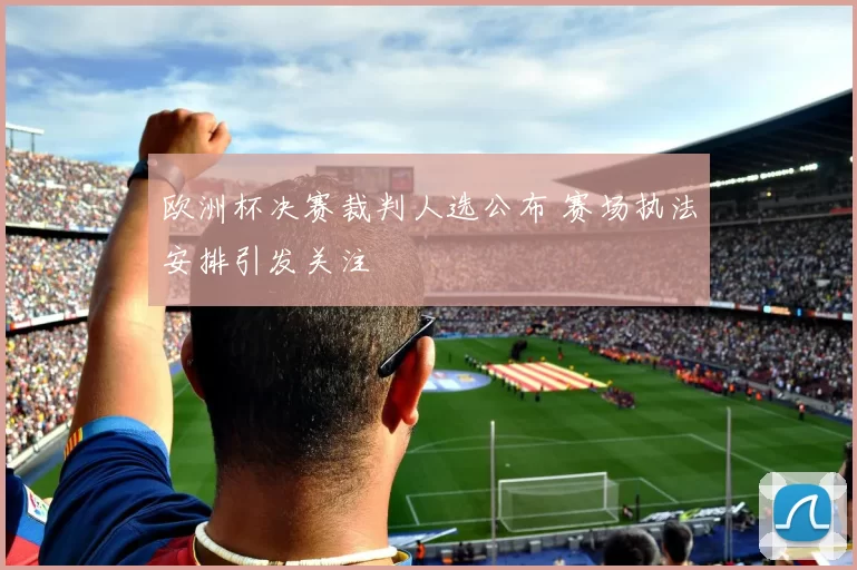 欧洲杯决赛裁判人选公布 赛场执法安排引发关注