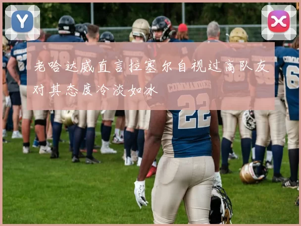 老哈达威直言拉塞尔自视过高队友对其态度冷淡如冰