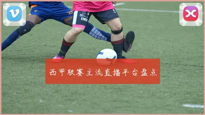 西甲联赛主流直播平台盘点