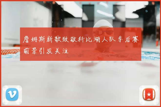詹姆斯新歌致敬科比湖人队季后赛前景引发关注
