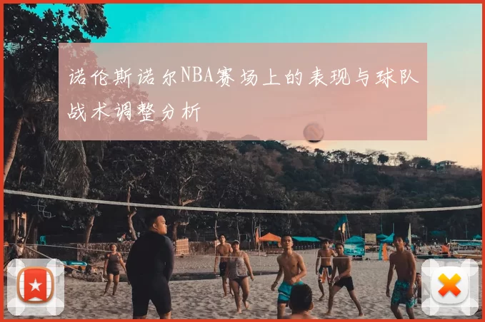 诺伦斯诺尔NBA赛场上的表现与球队战术调整分析