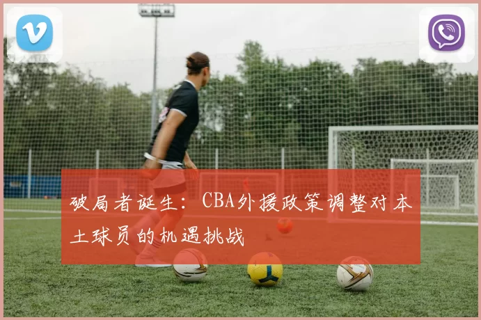 破局者诞生:CBA外援政策调整对本土球员的机遇挑战