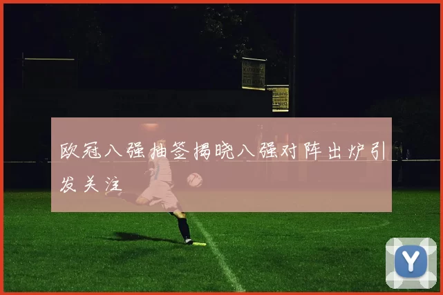 欧冠八强抽签揭晓八强对阵出炉引发关注