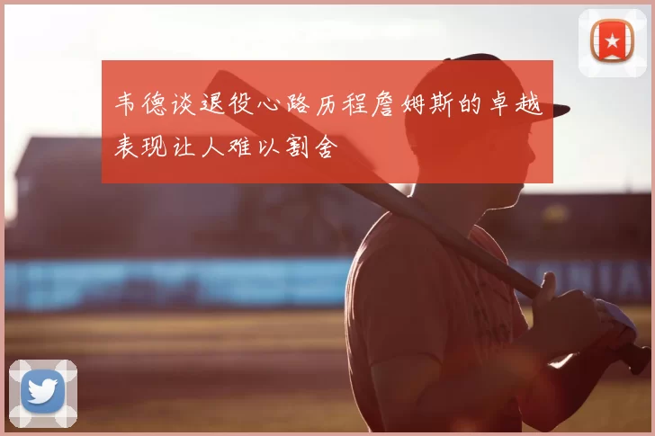 韦德谈退役心路历程詹姆斯的卓越表现让人难以割舍