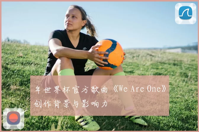年世界杯官方歌曲《We Are One》创作背景与影响力