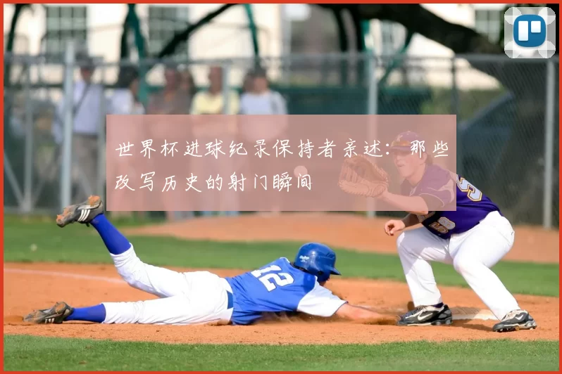 世界杯进球纪录保持者亲述：那些改写历史的射门瞬间
