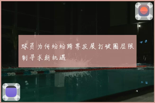 球员为何纷纷跨界发展打破圈层限制寻求新机遇