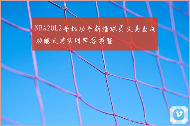 NBA2OL2手机助手新增球员交易查询功能支持实时阵容调整