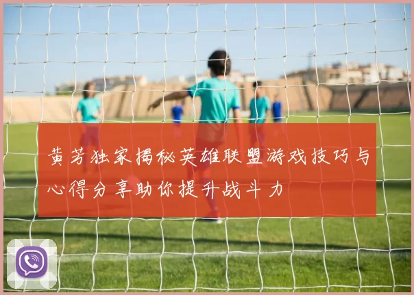 黄芳独家揭秘英雄联盟游戏技巧与心得分享助你提升战斗力