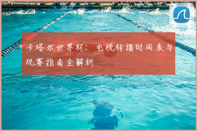 卡塔尔世界杯:电视转播时间表与观赛指南全解析