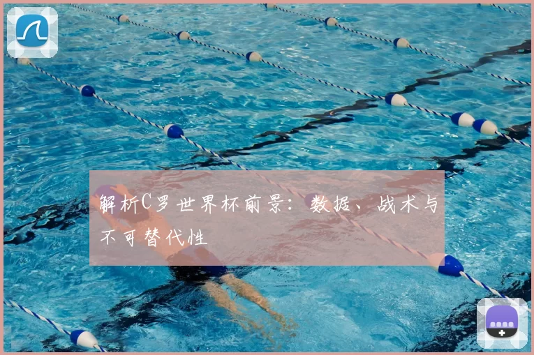 解析C罗世界杯前景:数据、战术与不可替代性
