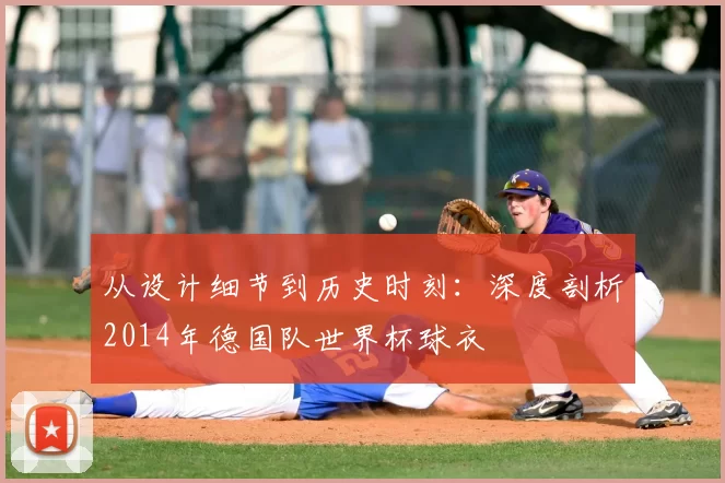 从设计细节到历史时刻:深度剖析2014年德国队世界杯球衣
