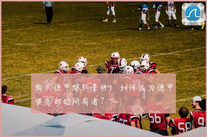 购买德甲球队条件:如何成为德甲俱乐部的所有者?