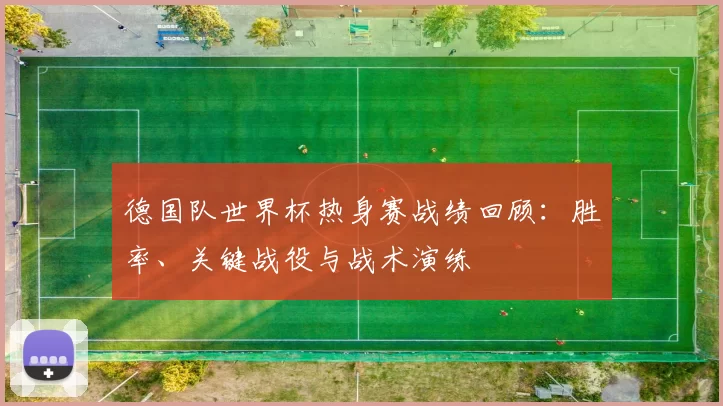 德国队世界杯热身赛战绩回顾:胜率、关键战役与战术演练
