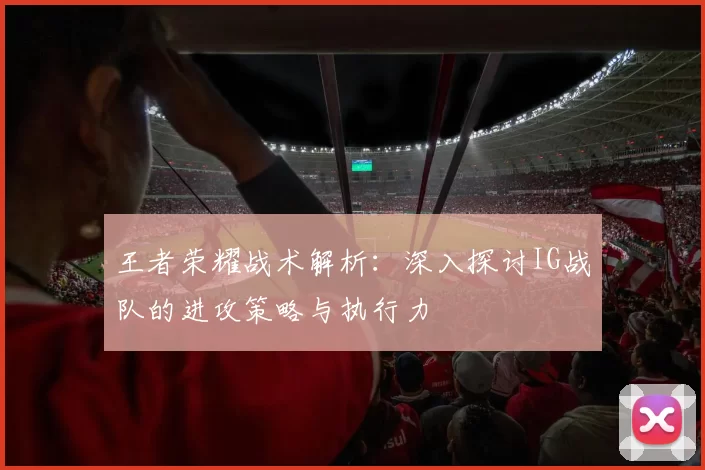 王者荣耀战术解析:深入探讨IG战队的进攻策略与执行力
