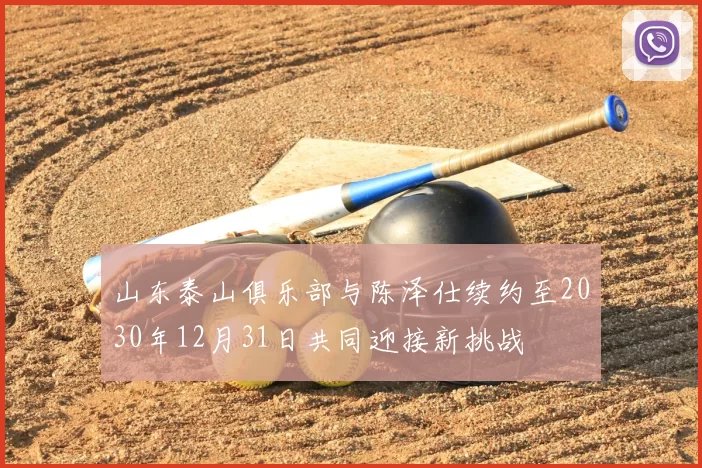 山东泰山俱乐部与陈泽仕续约至2030年12月31日共同迎接新挑战