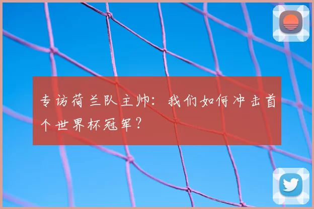 专访荷兰队主帅:我们如何冲击首个世界杯冠军?