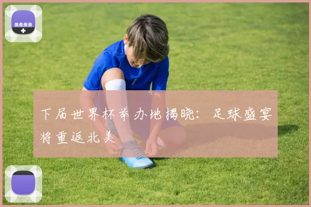 下届世界杯举办地揭晓：足球盛宴将重返北美