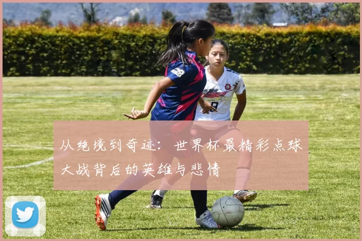 从绝境到奇迹:世界杯最精彩点球大战背后的英雄与悲情