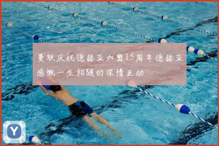 曼联庆祝德赫亚加盟15周年德赫亚感慨一生相随的深情互动