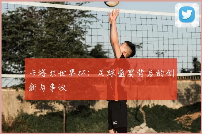 卡塔尔世界杯:足球盛宴背后的创新与争议