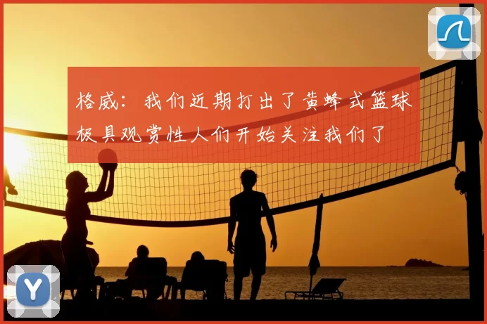格威:我们近期打出了黄蜂式篮球极具观赏性人们开始关注我们了