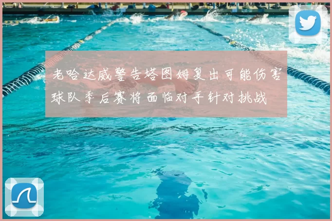 老哈达威警告塔图姆复出可能伤害球队季后赛将面临对手针对挑战