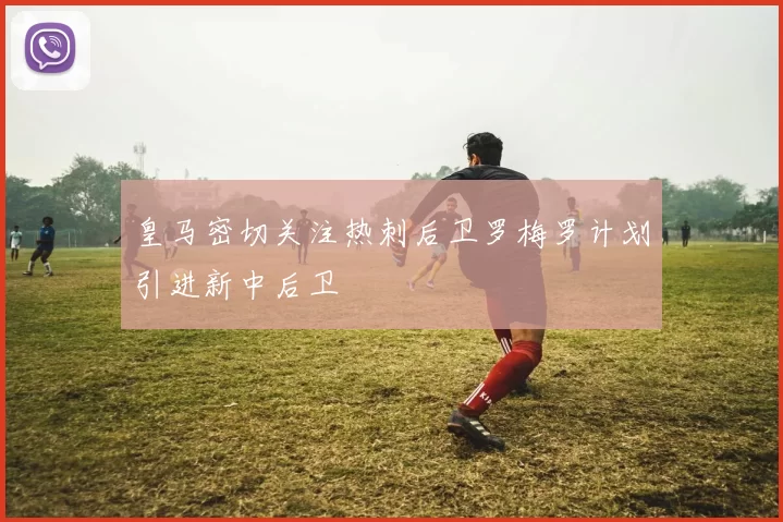 皇马密切关注热刺后卫罗梅罗计划引进新中后卫