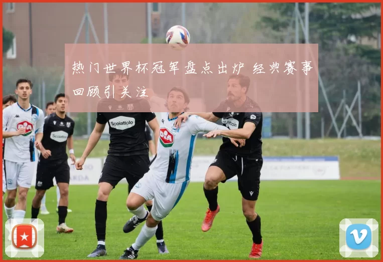 热门世界杯冠军盘点出炉 经典赛事回顾引关注