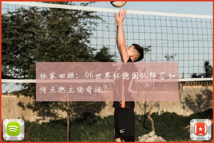 独家回顾:06世界杯德国队阵容如何点燃主场奇迹?