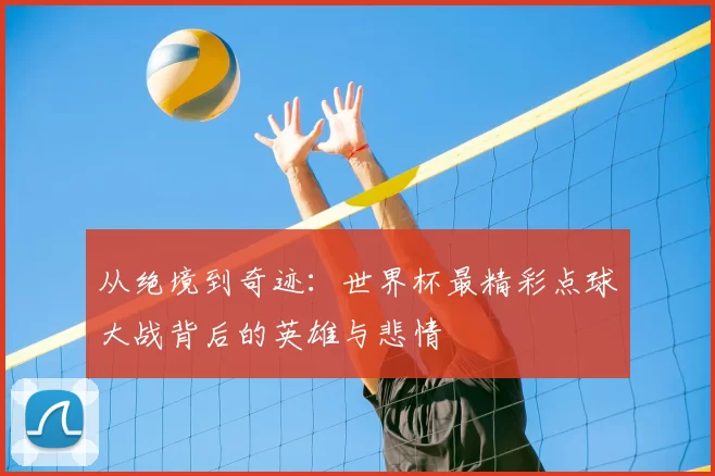 从绝境到奇迹：世界杯最精彩点球大战背后的英雄与悲情