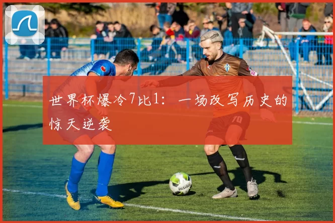 世界杯爆冷7比1：一场改写历史的惊天逆袭
