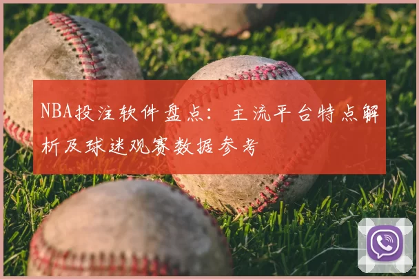 NBA投注软件盘点：主流平台特点解析及球迷观赛数据参考