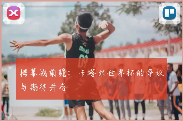 揭幕战前瞻：卡塔尔世界杯的争议与期待并存