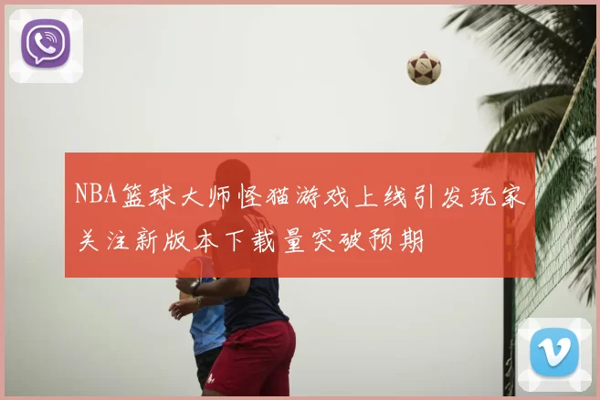 NBA篮球大师怪猫游戏上线引发玩家关注新版本下载量突破预期