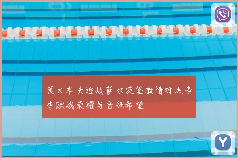 莫火车头迎战萨尔茨堡激情对决争夺欧战荣耀与晋级希望