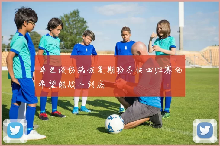 库里谈伤病恢复期盼尽快回归赛场希望能战斗到底