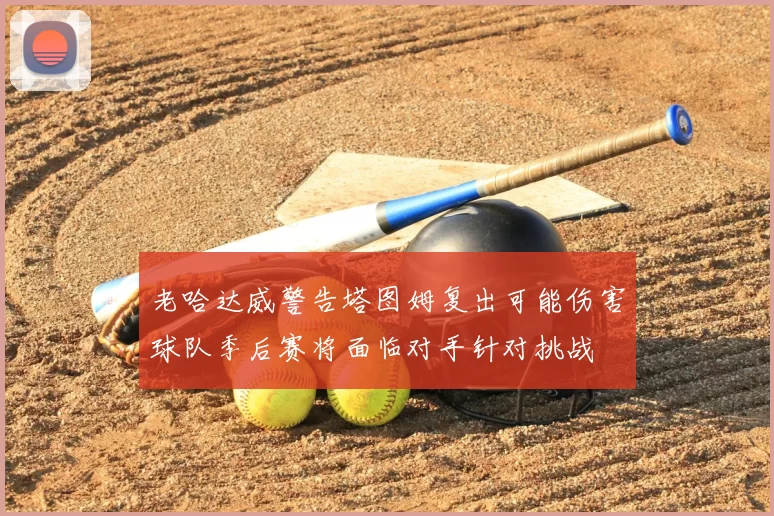老哈达威警告塔图姆复出可能伤害球队季后赛将面临对手针对挑战