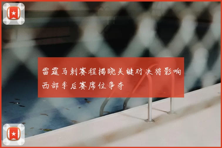 雷霆马刺赛程揭晓关键对决将影响西部季后赛席位争夺
