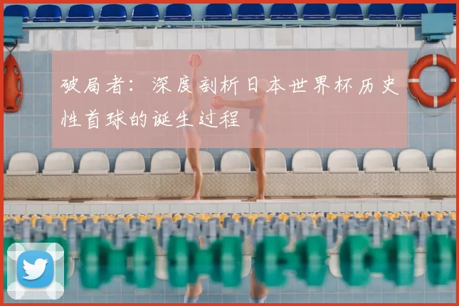 破局者:深度剖析日本世界杯历史性首球的诞生过程